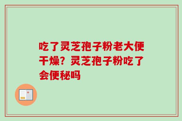 吃了灵芝孢子粉老大便干燥?灵芝孢子粉吃了会便秘吗-第1张图片-卓越灵芝孢子粉 吃了灵芝孢子粉老大便干燥?灵芝孢子粉吃了会便秘吗-第1张图片-卓越灵芝孢子粉