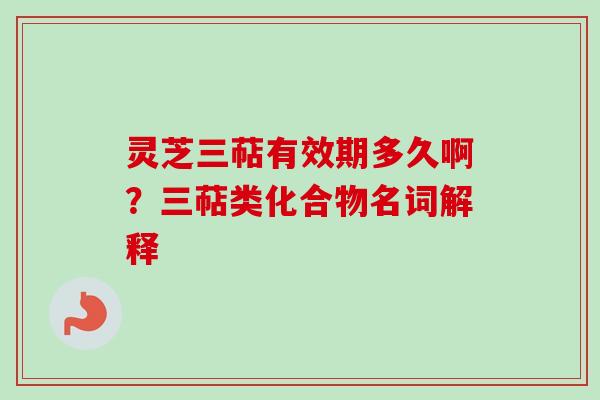 灵芝三萜有效期多久啊?三萜类化合物名词解释-第1张图片-卓越灵芝孢子粉 灵芝三萜有效期多久啊?三萜类化合物名词解释-第1张图片-卓越灵芝孢子粉