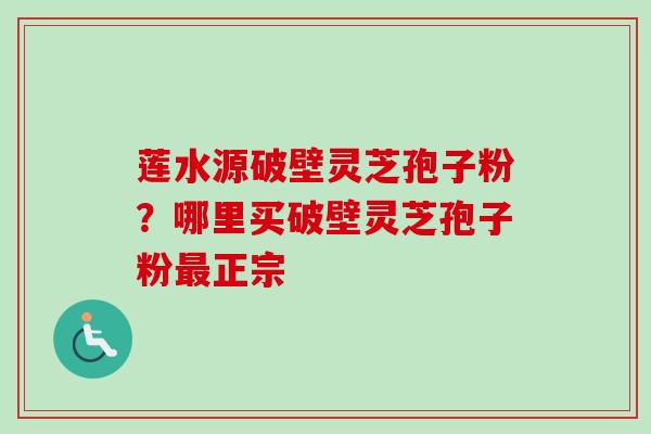 莲水源破壁灵芝孢子粉?哪里买破壁灵芝孢子粉最正宗-第1张图片-卓越灵芝孢子粉 莲水源破壁灵芝孢子粉?哪里买破壁灵芝孢子粉最正宗-第1张图片-卓越灵芝孢子粉