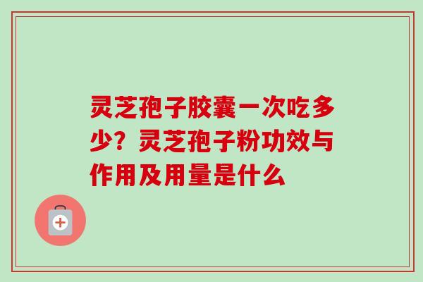 灵芝孢子胶囊一次吃多少?灵芝孢子粉功效与作用及用量是什么-第1张图片-卓越灵芝孢子粉 灵芝孢子胶囊一次吃多少?灵芝孢子粉功效与作用及用量是什么-第1张图片-卓越灵芝孢子粉