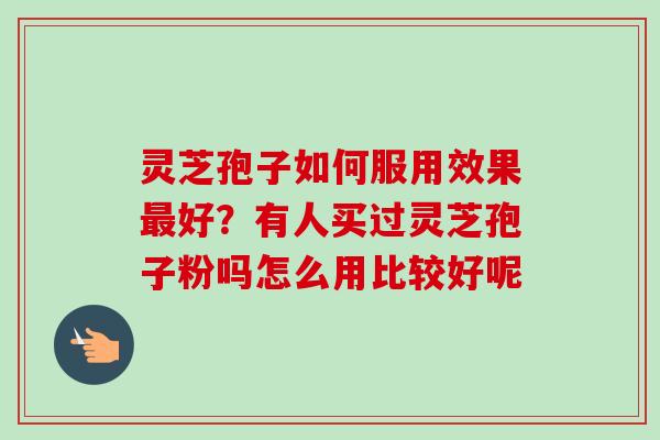灵芝孢子如何服用效果最好?有人买过灵芝孢子粉吗怎么用比较好呢-第1张图片-卓越灵芝孢子粉 灵芝孢子如何服用效果最好?有人买过灵芝孢子粉吗怎么用比较好呢-第1张图片-卓越灵芝孢子粉