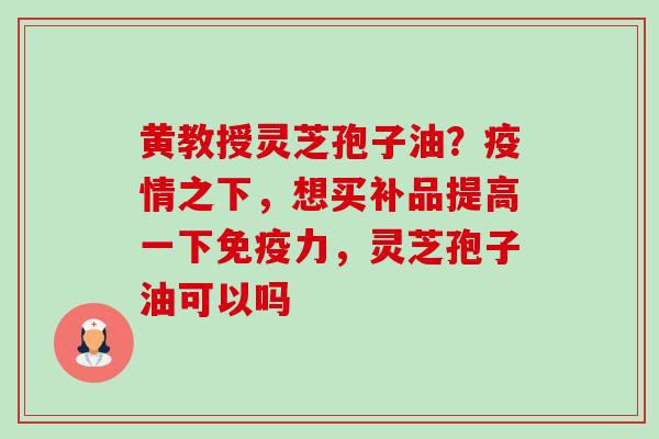 黄教授灵芝孢子油?疫情之下,想买补品提高一下免疫力,灵芝孢子油可以吗-第1张图片-卓越灵芝孢子粉 黄教授灵芝孢子油?疫情之下,想买补品提高一下免疫力,灵芝孢子油可以吗-第1张图片-卓越灵芝孢子粉