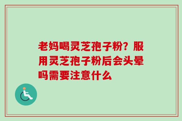 老妈喝灵芝孢子粉？服用灵芝孢子粉后会头晕吗需要注意什么-第1张图片-卓越灵芝孢子粉