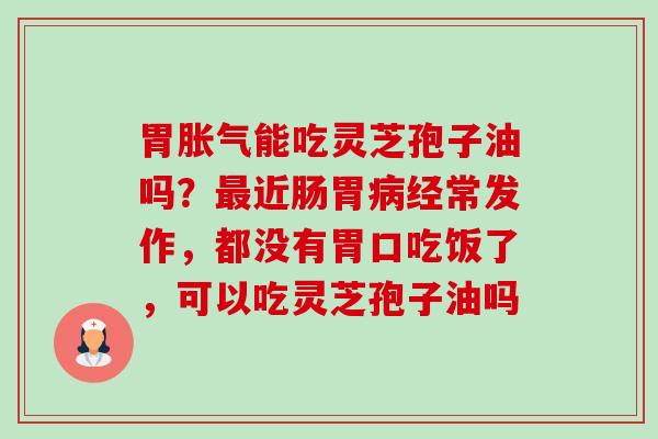 胃胀气能吃灵芝孢子油吗?最近肠胃病经常发作,都没有胃口吃饭了,可以吃灵芝孢子油吗-第1张图片-卓越灵芝孢子粉 胃胀气能吃灵芝孢子油吗?最近肠胃病经常发作,都没有胃口吃饭了,可以吃灵芝孢子油吗-第1张图片-卓越灵芝孢子粉