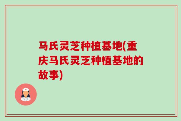 马氏灵芝种植基地(重庆马氏灵芝种植基地的故事)-第1张图片-卓越灵芝孢子粉 马氏灵芝种植基地(重庆马氏灵芝种植基地的故事)-第1张图片-卓越灵芝孢子粉