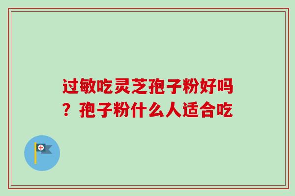 过敏吃灵芝孢子粉好吗?孢子粉什么人适合吃-第1张图片-卓越灵芝孢子粉 过敏吃灵芝孢子粉好吗?孢子粉什么人适合吃-第1张图片-卓越灵芝孢子粉
