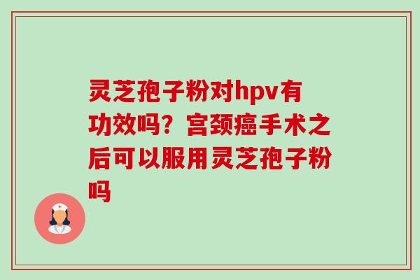 灵芝孢子粉对hpv有功效吗？宫颈癌手术之后可以服用灵芝孢子粉吗-第1张图片-卓越灵芝孢子粉