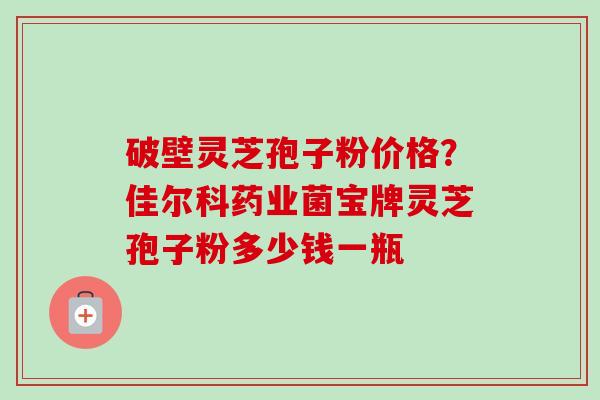 破壁灵芝孢子粉价格?佳尔科药业菌宝牌灵芝孢子粉多少钱一瓶-第1张图片-卓越灵芝孢子粉 破壁灵芝孢子粉价格?佳尔科药业菌宝牌灵芝孢子粉多少钱一瓶-第1张图片-卓越灵芝孢子粉