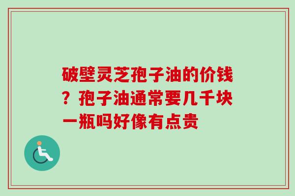 破壁灵芝孢子油的价钱?孢子油通常要几千块一瓶吗好像有点贵-第1张图片-卓越灵芝孢子粉 破壁灵芝孢子油的价钱?孢子油通常要几千块一瓶吗好像有点贵-第1张图片-卓越灵芝孢子粉