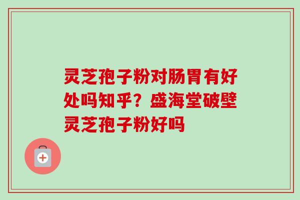 灵芝孢子粉对肠胃有好处吗知乎?盛海堂破壁灵芝孢子粉好吗-第1张图片-卓越灵芝孢子粉 灵芝孢子粉对肠胃有好处吗知乎?盛海堂破壁灵芝孢子粉好吗-第1张图片-卓越灵芝孢子粉