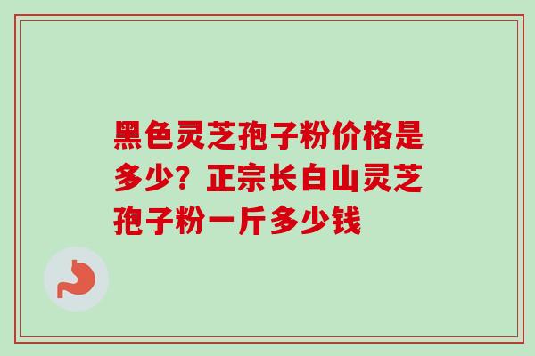 黑色灵芝孢子粉价格是多少?正宗长白山灵芝孢子粉一斤多少钱-第1张图片-卓越灵芝孢子粉 黑色灵芝孢子粉价格是多少?正宗长白山灵芝孢子粉一斤多少钱-第1张图片-卓越灵芝孢子粉