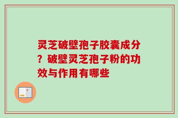 灵芝破壁孢子胶囊成分？破壁灵芝孢子粉的功效与作用有哪些-第1张图片-卓越灵芝孢子粉