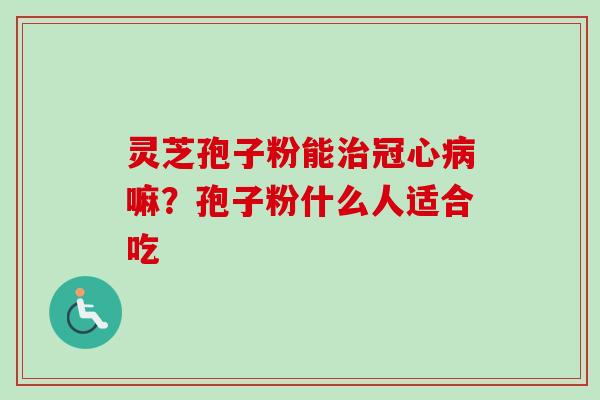 灵芝孢子粉能治冠心病嘛?孢子粉什么人适合吃-第1张图片-卓越灵芝孢子粉 灵芝孢子粉能治冠心病嘛?孢子粉什么人适合吃-第1张图片-卓越灵芝孢子粉