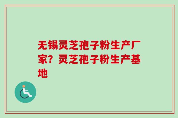 无锡灵芝孢子粉生产厂家？灵芝孢子粉生产基地-第1张图片-卓越灵芝孢子粉