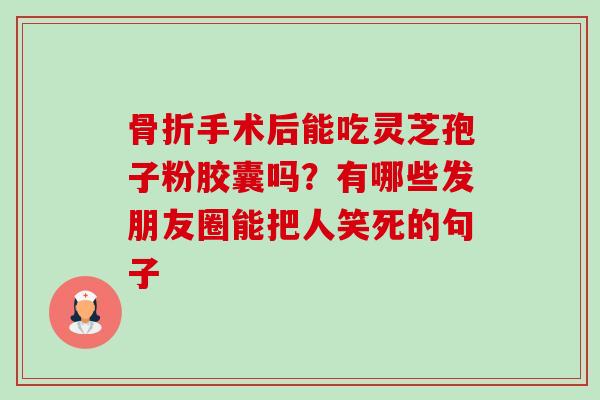 骨折手术后能吃灵芝孢子粉胶囊吗？有哪些发朋友圈能把人笑死的句子-第1张图片-卓越灵芝孢子粉