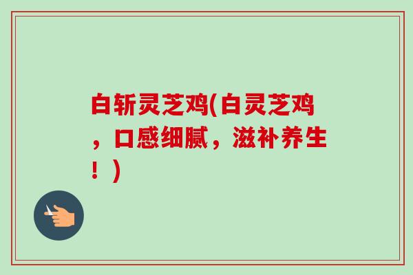 白斩灵芝鸡(白灵芝鸡，口感细腻，滋补养生！)-第1张图片-卓越灵芝孢子粉