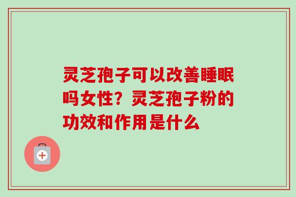灵芝孢子可以改善睡眠吗女性？灵芝孢子粉的功效和作用是什么-第1张图片-卓越灵芝孢子粉