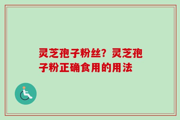 灵芝孢子粉丝?灵芝孢子粉正确食用的用法-第1张图片-卓越灵芝孢子粉 灵芝孢子粉丝?灵芝孢子粉正确食用的用法-第1张图片-卓越灵芝孢子粉