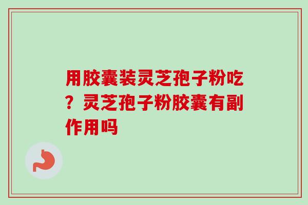 用胶囊装灵芝孢子粉吃?灵芝孢子粉胶囊有副作用吗-第1张图片-卓越灵芝孢子粉 用胶囊装灵芝孢子粉吃?灵芝孢子粉胶囊有副作用吗-第1张图片-卓越灵芝孢子粉