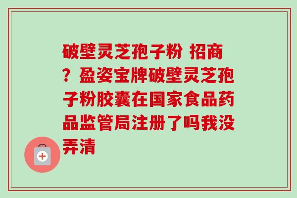 破壁灵芝孢子粉 招商?盈姿宝牌破壁灵芝孢子粉胶囊在国家食品药品监管局注册了吗我没弄清-第1张图片-卓越灵芝孢子粉 破壁灵芝孢子粉 招商?盈姿宝牌破壁灵芝孢子粉胶囊在国家食品药品监管局注册了吗我没弄清-第1张图片-卓越灵芝孢子粉