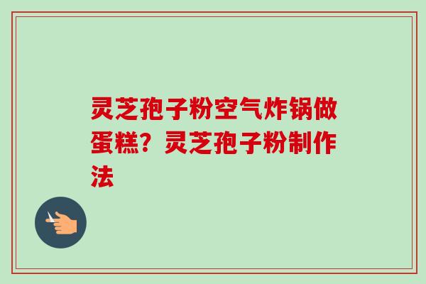 灵芝孢子粉空气炸锅做蛋糕?灵芝孢子粉制作法-第1张图片-卓越灵芝孢子粉 灵芝孢子粉空气炸锅做蛋糕?灵芝孢子粉制作法-第1张图片-卓越灵芝孢子粉