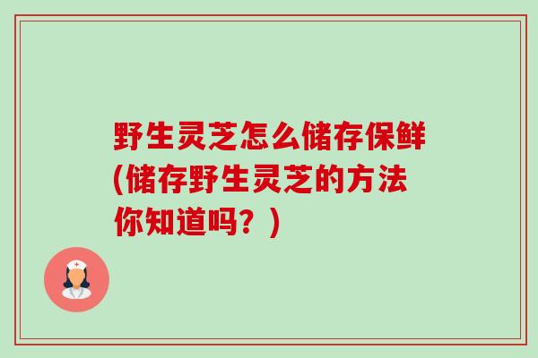 野生灵芝怎么储存保鲜(储存野生灵芝的方法你知道吗?)-第1张图片-卓越灵芝孢子粉 野生灵芝怎么储存保鲜(储存野生灵芝的方法你知道吗?)-第1张图片-卓越灵芝孢子粉