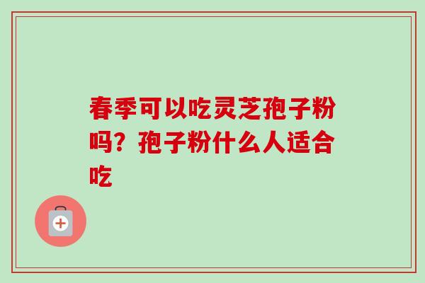 春季可以吃灵芝孢子粉吗?孢子粉什么人适合吃-第1张图片-卓越灵芝孢子粉 春季可以吃灵芝孢子粉吗?孢子粉什么人适合吃-第1张图片-卓越灵芝孢子粉