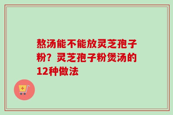 熬汤能不能放灵芝孢子粉?灵芝孢子粉煲汤的12种做法-第1张图片-卓越灵芝孢子粉 熬汤能不能放灵芝孢子粉?灵芝孢子粉煲汤的12种做法-第1张图片-卓越灵芝孢子粉