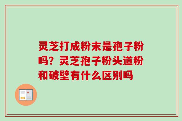 灵芝打成粉末是孢子粉吗?灵芝孢子粉头道粉和破壁有什么区别吗-第1张图片-卓越灵芝孢子粉 灵芝打成粉末是孢子粉吗?灵芝孢子粉头道粉和破壁有什么区别吗-第1张图片-卓越灵芝孢子粉