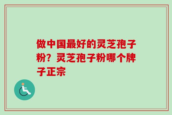 做中国最好的灵芝孢子粉?灵芝孢子粉哪个牌子正宗-第1张图片-卓越灵芝孢子粉 做中国最好的灵芝孢子粉?灵芝孢子粉哪个牌子正宗-第1张图片-卓越灵芝孢子粉