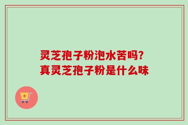 灵芝孢子粉泡水苦吗?真灵芝孢子粉是什么味-第1张图片-卓越灵芝孢子粉 灵芝孢子粉泡水苦吗?真灵芝孢子粉是什么味-第1张图片-卓越灵芝孢子粉