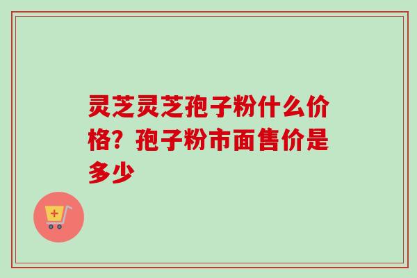 灵芝灵芝孢子粉什么价格？孢子粉市面售价是多少-第1张图片-卓越灵芝孢子粉