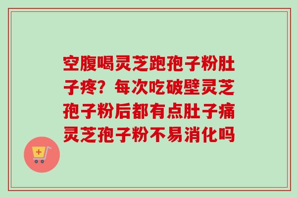 空腹喝灵芝跑孢子粉肚子疼?每次吃破壁灵芝孢子粉后都有点肚子痛灵芝孢子粉不易消化吗-第1张图片-卓越灵芝孢子粉 空腹喝灵芝跑孢子粉肚子疼?每次吃破壁灵芝孢子粉后都有点肚子痛灵芝孢子粉不易消化吗-第1张图片-卓越灵芝孢子粉