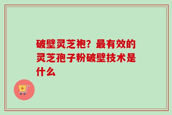 破壁灵芝袍?最有效的灵芝孢子粉破壁技术是什么-第1张图片-卓越灵芝孢子粉 破壁灵芝袍?最有效的灵芝孢子粉破壁技术是什么-第1张图片-卓越灵芝孢子粉