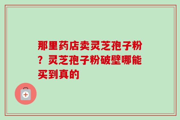 那里药店卖灵芝孢子粉?灵芝孢子粉破壁哪能买到真的-第1张图片-卓越灵芝孢子粉 那里药店卖灵芝孢子粉?灵芝孢子粉破壁哪能买到真的-第1张图片-卓越灵芝孢子粉