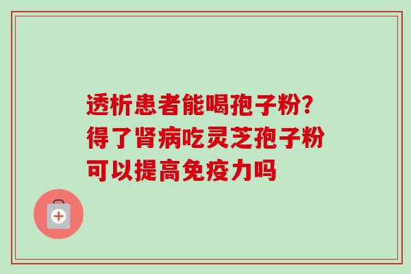 透析患者能喝孢子粉？得了肾病吃灵芝孢子粉可以提高免疫力吗-第1张图片-卓越灵芝孢子粉