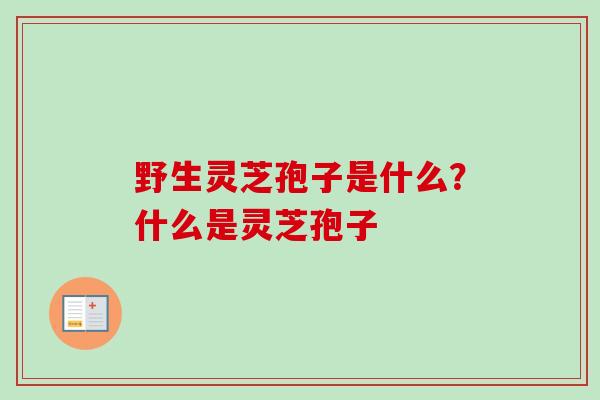 野生灵芝孢子是什么？什么是灵芝孢子-第1张图片-卓越灵芝孢子粉