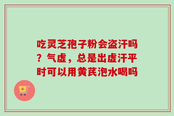 吃灵芝孢子粉会盗汗吗?气虚,总是出虚汗平时可以用黄芪泡水喝吗-第1张图片-卓越灵芝孢子粉 吃灵芝孢子粉会盗汗吗?气虚,总是出虚汗平时可以用黄芪泡水喝吗-第1张图片-卓越灵芝孢子粉