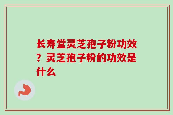 长寿堂灵芝孢子粉功效?灵芝孢子粉的功效是什么-第1张图片-卓越灵芝孢子粉 长寿堂灵芝孢子粉功效?灵芝孢子粉的功效是什么-第1张图片-卓越灵芝孢子粉
