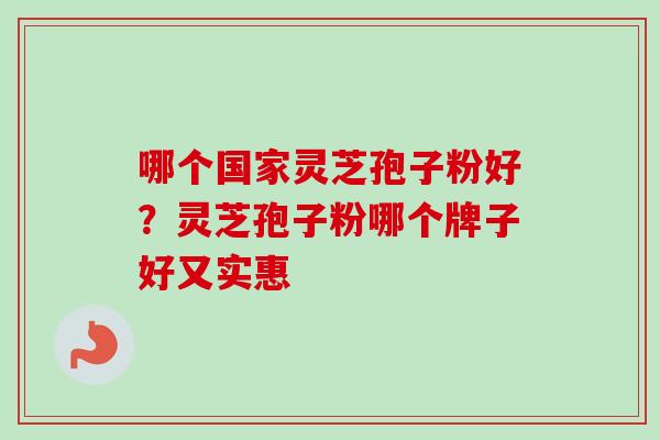 哪个国家灵芝孢子粉好?灵芝孢子粉哪个牌子好又实惠-第1张图片-卓越灵芝孢子粉 哪个国家灵芝孢子粉好?灵芝孢子粉哪个牌子好又实惠-第1张图片-卓越灵芝孢子粉