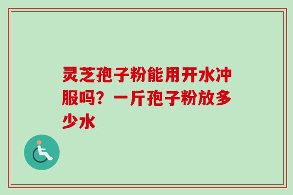 灵芝孢子粉能用开水冲服吗?一斤孢子粉放多少水-第1张图片-卓越灵芝孢子粉 灵芝孢子粉能用开水冲服吗?一斤孢子粉放多少水-第1张图片-卓越灵芝孢子粉