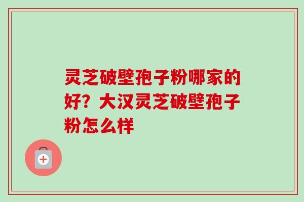 灵芝破壁孢子粉哪家的好?大汉灵芝破壁孢子粉怎么样-第1张图片-卓越灵芝孢子粉 灵芝破壁孢子粉哪家的好?大汉灵芝破壁孢子粉怎么样-第1张图片-卓越灵芝孢子粉