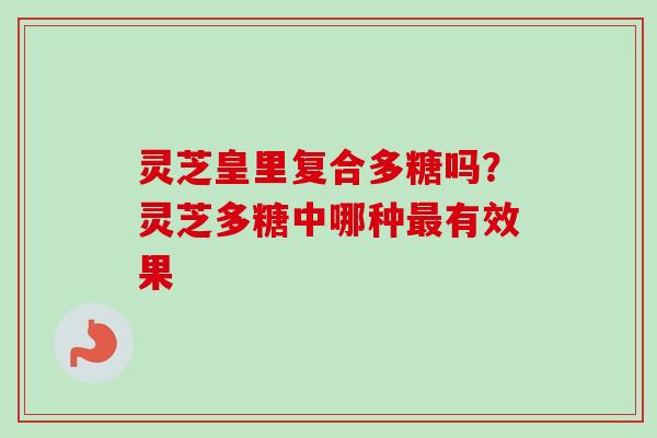 灵芝皇里复合多糖吗?灵芝多糖中哪种最有效果-第1张图片-卓越灵芝孢子粉 灵芝皇里复合多糖吗?灵芝多糖中哪种最有效果-第1张图片-卓越灵芝孢子粉
