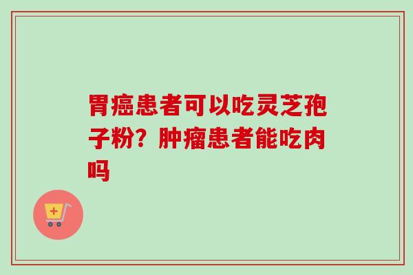 胃癌患者可以吃灵芝孢子粉？肿瘤患者能吃肉吗-第1张图片-卓越灵芝孢子粉