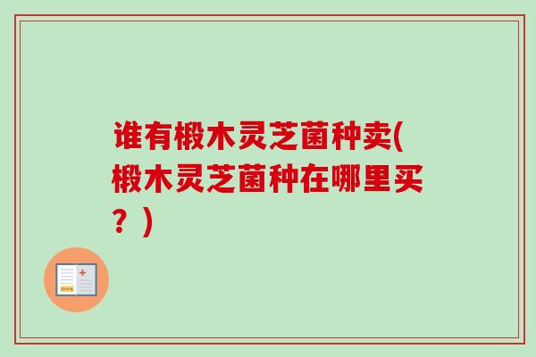 谁有椴木灵芝菌种卖(椴木灵芝菌种在哪里买?)-第1张图片-卓越灵芝孢子粉 谁有椴木灵芝菌种卖(椴木灵芝菌种在哪里买?)-第1张图片-卓越灵芝孢子粉