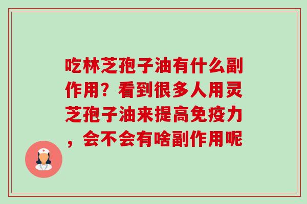 吃林芝孢子油有什么副作用?看到很多人用灵芝孢子油来提高免疫力,会不会有啥副作用呢-第1张图片-卓越灵芝孢子粉 吃林芝孢子油有什么副作用?看到很多人用灵芝孢子油来提高免疫力,会不会有啥副作用呢-第1张图片-卓越灵芝孢子粉