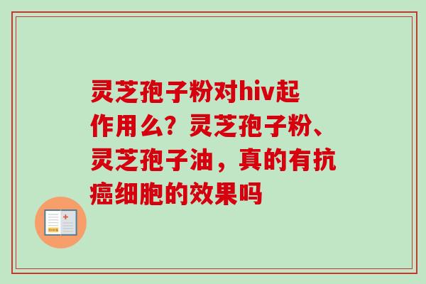 灵芝孢子粉对hiv起作用么?灵芝孢子粉、灵芝孢子油,真的有抗癌细胞的效果吗-第1张图片-卓越灵芝孢子粉 灵芝孢子粉对hiv起作用么?灵芝孢子粉、灵芝孢子油,真的有抗癌细胞的效果吗-第1张图片-卓越灵芝孢子粉