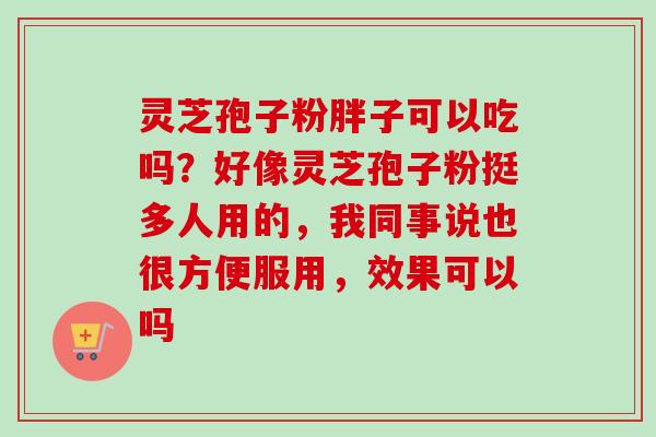 灵芝孢子粉胖子可以吃吗？好像灵芝孢子粉挺多人用的，我同事说也很方便服用，效果可以吗-第1张图片-卓越灵芝孢子粉