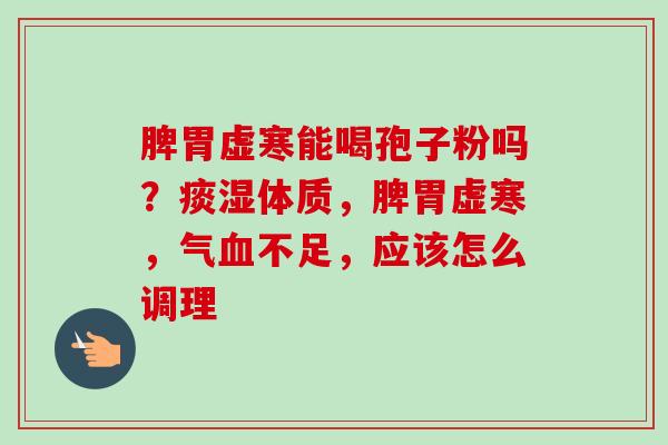 脾胃虚寒能喝孢子粉吗?痰湿体质,脾胃虚寒,气血不足,应该怎么调理-第1张图片-卓越灵芝孢子粉 脾胃虚寒能喝孢子粉吗?痰湿体质,脾胃虚寒,气血不足,应该怎么调理-第1张图片-卓越灵芝孢子粉