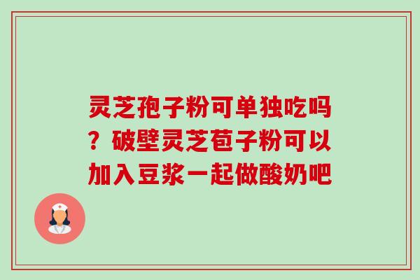 灵芝孢子粉可单独吃吗?破壁灵芝苞子粉可以加入豆浆一起做酸奶吧-第1张图片-卓越灵芝孢子粉 灵芝孢子粉可单独吃吗?破壁灵芝苞子粉可以加入豆浆一起做酸奶吧-第1张图片-卓越灵芝孢子粉